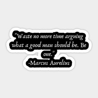 "Waste no more time arguing what a good man should be. Be one."  Marcus Aurelius Sticker